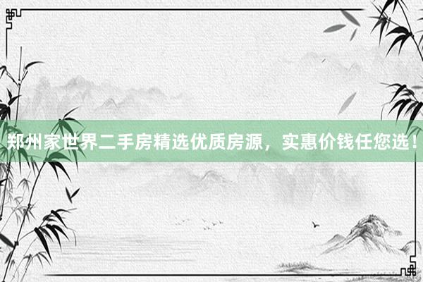 郑州家世界二手房精选优质房源，实惠价钱任您选！