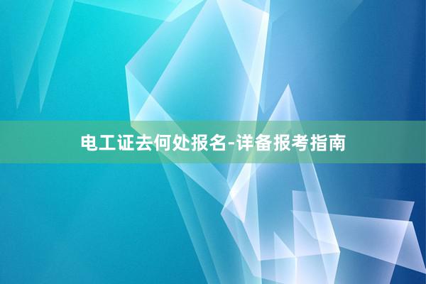 电工证去何处报名-详备报考指南
