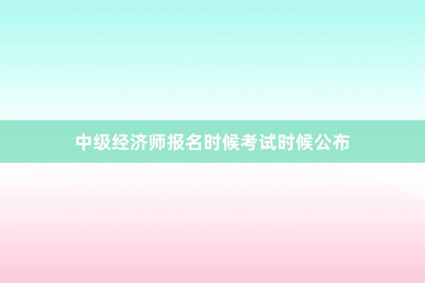 中级经济师报名时候考试时候公布