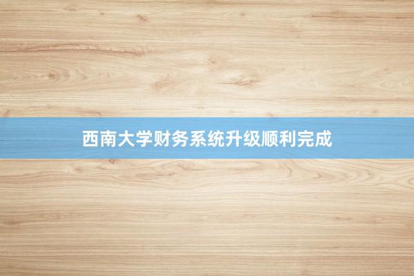 西南大学财务系统升级顺利完成