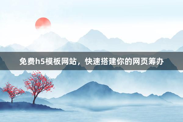 免费h5模板网站，快速搭建你的网页筹办