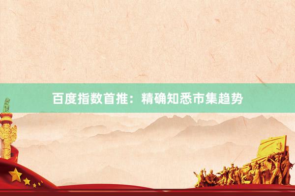 百度指数首推：精确知悉市集趋势