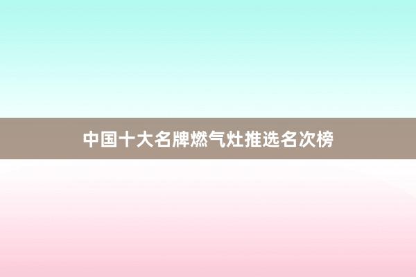 中国十大名牌燃气灶推选名次榜