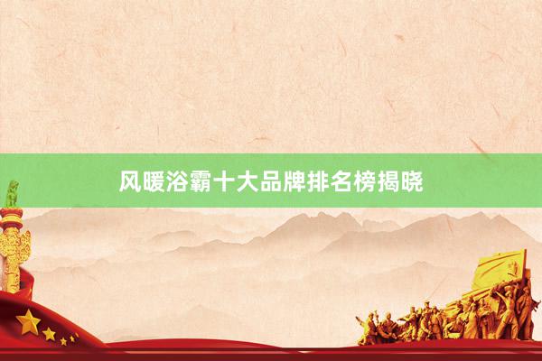 风暖浴霸十大品牌排名榜揭晓