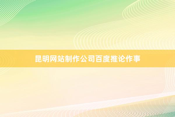 昆明网站制作公司百度推论作事