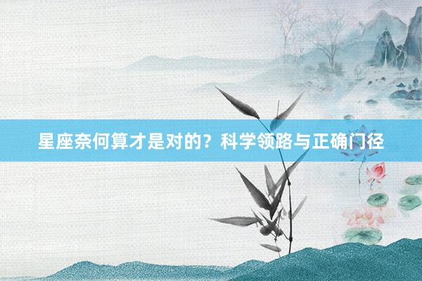 星座奈何算才是对的？科学领路与正确门径