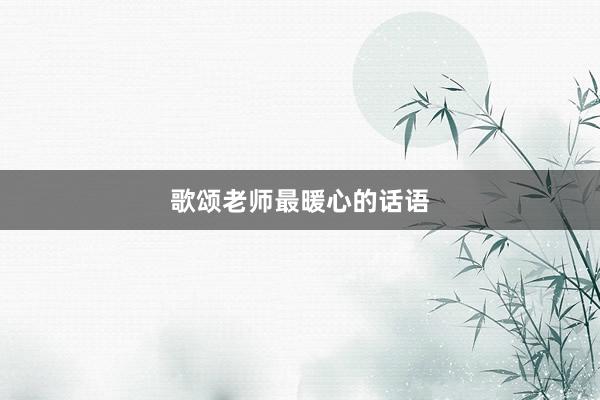 歌颂老师最暖心的话语