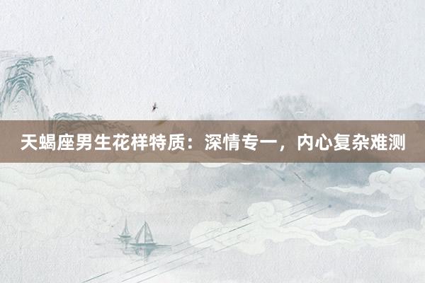 天蝎座男生花样特质：深情专一，内心复杂难测