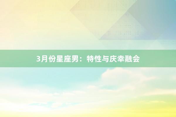 3月份星座男：特性与庆幸融会