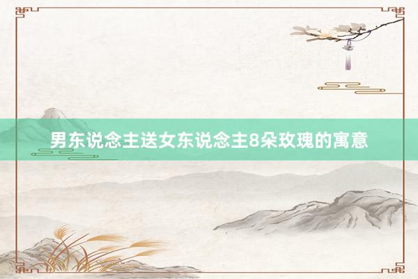 男东说念主送女东说念主8朵玫瑰的寓意