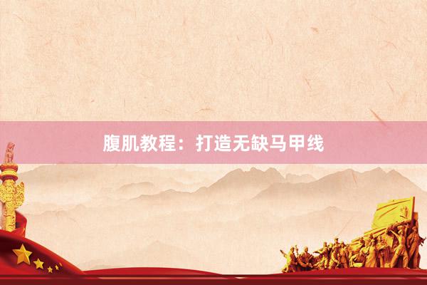 腹肌教程：打造无缺马甲线